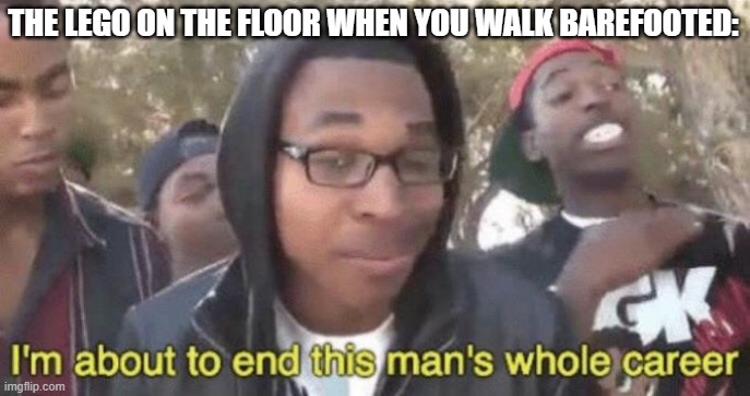 I’m about to end this man’s whole career | THE LEGO ON THE FLOOR WHEN YOU WALK BAREFOOTED: | image tagged in i m about to end this man s whole career | made w/ Imgflip meme maker