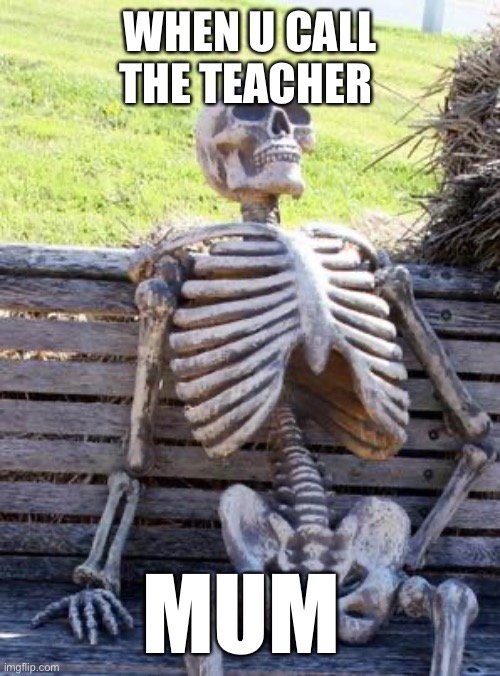 Waiting Skeleton Meme | WHEN U CALL THE TEACHER; MUM | image tagged in memes,waiting skeleton | made w/ Imgflip meme maker