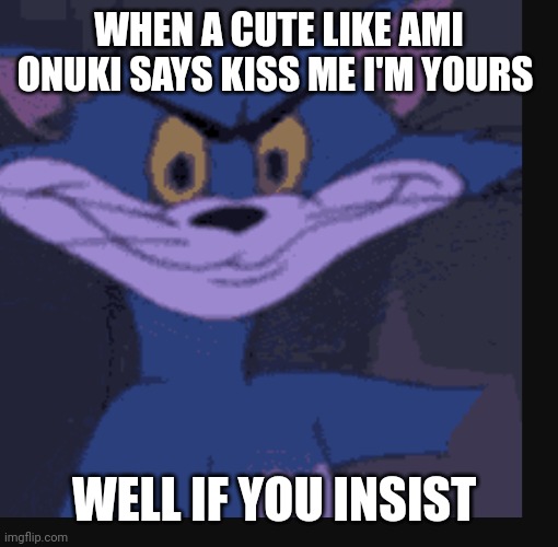 Tom | WHEN A CUTE LIKE AMI ONUKI SAYS KISS ME I'M YOURS; WELL IF YOU INSIST | image tagged in funny memes | made w/ Imgflip meme maker