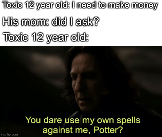 You dare Use my own spells against me |  Toxic 12 year old: I need to make money; His mom: did I ask? Toxic 12 year old: | image tagged in you dare use my own spells against me,memes,funny,so true memes | made w/ Imgflip meme maker