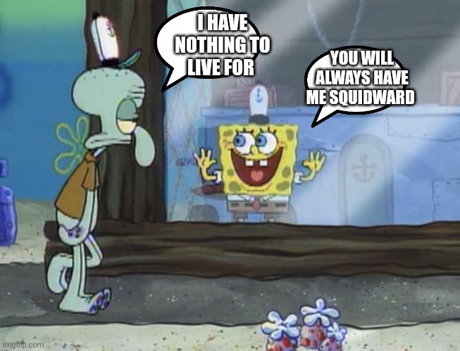 SpongeBob and Squidward | I HAVE NOTHING TO LIVE FOR; YOU WILL ALWAYS HAVE ME SQUIDWARD | image tagged in funny memes | made w/ Imgflip meme maker