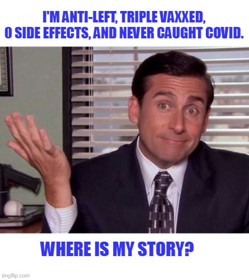 Not everyone who vaxx are left or unvaxx are right. If you don't know that, you might be an extremist. | I'M ANTI-LEFT, TRIPLE VAXXED, 0 SIDE EFFECTS, AND NEVER CAUGHT COVID. WHERE IS MY STORY? | image tagged in michael scott shrugs,vaccination,left wingnut,right wingnut,covid,political | made w/ Imgflip meme maker