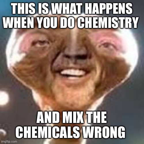 Chemistry Mishap | THIS IS WHAT HAPPENS WHEN YOU DO CHEMISTRY; AND MIX THE CHEMICALS WRONG | image tagged in e t | made w/ Imgflip meme maker