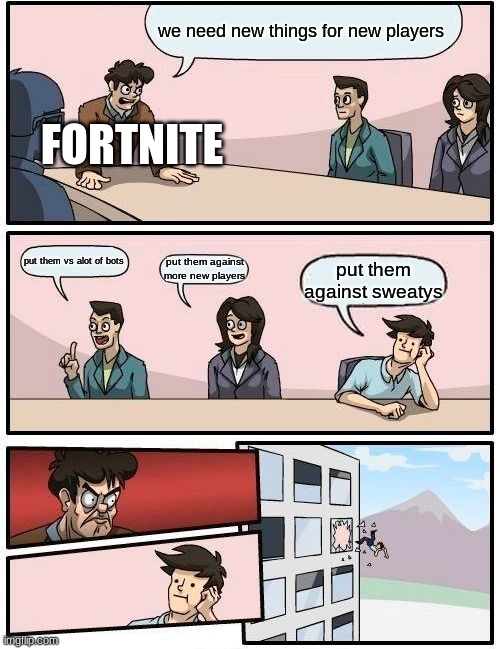 Boardroom Meeting Suggestion | we need new things for new players; FORTNITE; put them vs alot of bots; put them against more new players; put them against sweatys | image tagged in memes,boardroom meeting suggestion | made w/ Imgflip meme maker