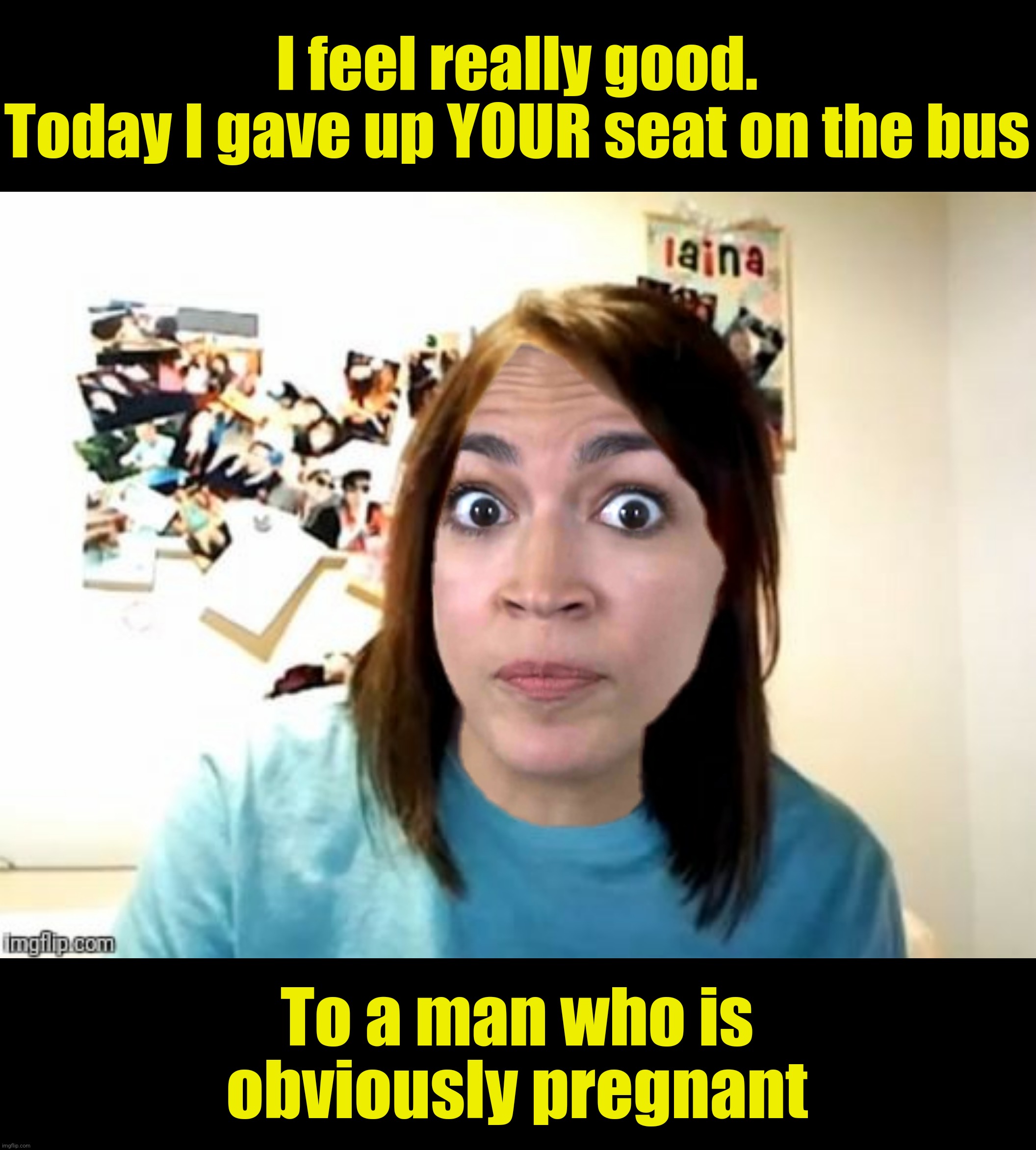 I feel really good.
Today I gave up YOUR seat on the bus To a man who is
obviously pregnant | made w/ Imgflip meme maker