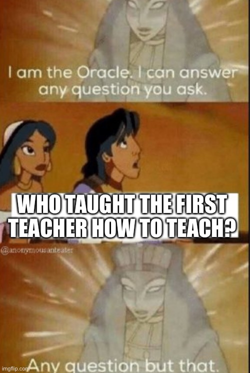 ??? |  WHO TAUGHT THE FIRST TEACHER HOW TO TEACH? | image tagged in the oracle | made w/ Imgflip meme maker