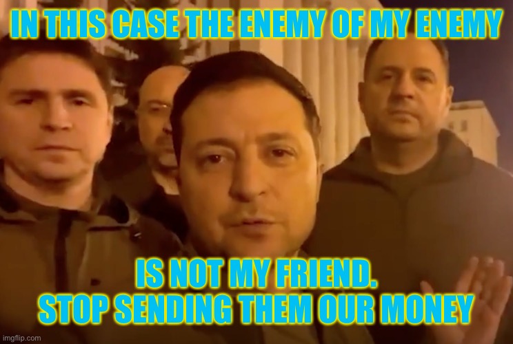 Zelensky | IN THIS CASE THE ENEMY OF MY ENEMY; IS NOT MY FRIEND. STOP SENDING THEM OUR MONEY | image tagged in zelensky | made w/ Imgflip meme maker