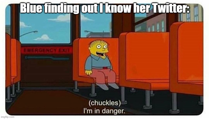 she's in danger | Blue finding out I know her Twitter: | image tagged in ralph in danger | made w/ Imgflip meme maker