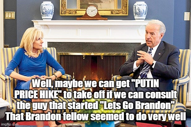 Well, maybe we can get "PUTIN PRICE HIKE" to take off if we can consult the guy that started "Lets Go Brandon" That Brandon fellow seemed to | made w/ Imgflip meme maker