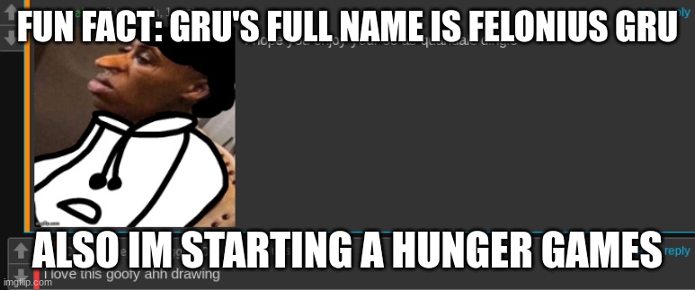 carlos or something gets quandaled | FUN FACT: GRU'S FULL NAME IS FELONIUS GRU; ALSO IM STARTING A HUNGER GAMES | image tagged in carlos or something gets quandaled | made w/ Imgflip meme maker