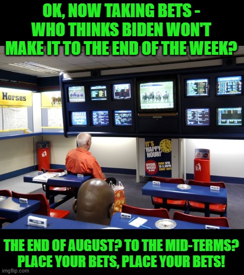 Bookies | OK, NOW TAKING BETS - WHO THINKS BIDEN WON'T MAKE IT TO THE END OF THE WEEK? THE END OF AUGUST? TO THE MID-TERMS? PLACE YOUR BETS, PLACE YOU | image tagged in bookies | made w/ Imgflip meme maker