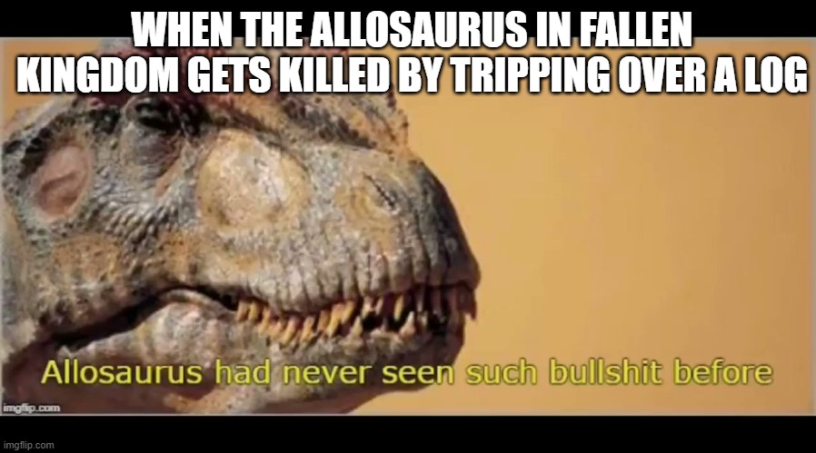 allosaurus had never seen such bullshit before | WHEN THE ALLOSAURUS IN FALLEN KINGDOM GETS KILLED BY TRIPPING OVER A LOG | image tagged in allosaurus had never seen such bullshit before,dinosaur | made w/ Imgflip meme maker
