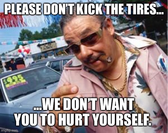 Used car salesman saying don’t look very cloeso | PLEASE DON’T KICK THE TIRES…; …WE DON’T WANT YOU TO HURT YOURSELF. | image tagged in used car salesman | made w/ Imgflip meme maker