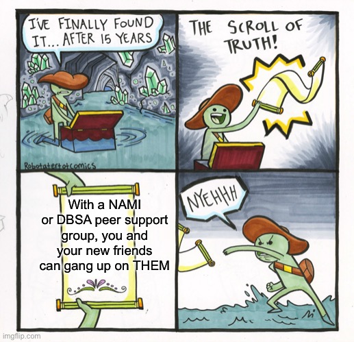 The Scroll Of Truth Meme | With a NAMI or DBSA peer support group, you and your new friends can gang up on THEM | image tagged in memes,the scroll of truth | made w/ Imgflip meme maker