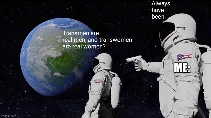 Always Has Been Meme | Transmen are real men, and transwomen are real women? Always have been. ME: | image tagged in memes,always has been | made w/ Imgflip meme maker