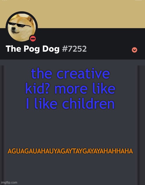 epic doggos epic discord temp | the creative kid? more like I like children; AGUAGAUAHAUYAGAYTAYGAYAYAHAHHAHA | image tagged in epic doggos epic discord temp | made w/ Imgflip meme maker