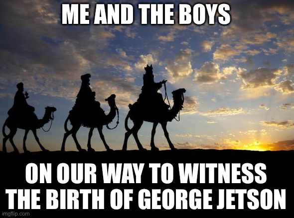Three Wise Men | ME AND THE BOYS ON OUR WAY TO WITNESS THE BIRTH OF GEORGE JETSON | image tagged in three wise men | made w/ Imgflip meme maker
