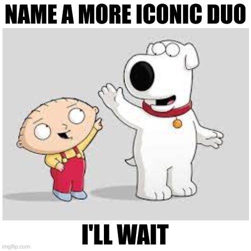 hands down | NAME A MORE ICONIC DUO; I'LL WAIT | image tagged in family guy,name a more iconic duo | made w/ Imgflip meme maker