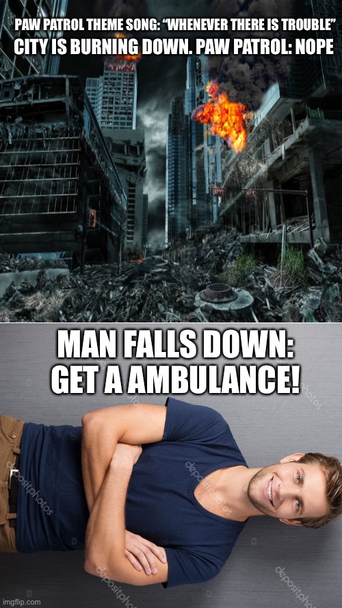 Idk man | CITY IS BURNING DOWN. PAW PATROL: NOPE; PAW PATROL THEME SONG: “WHENEVER THERE IS TROUBLE”; MAN FALLS DOWN: GET A AMBULANCE! | image tagged in funny,memes,so true memes,i quit,i made my own tag 2,stop reading the tags | made w/ Imgflip meme maker