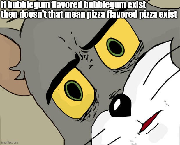 Oh god |  If bubblegum flavored bubblegum exist then doesn't that mean pizza flavored pizza exist | image tagged in memes,unsettled tom,shower thoughts,funny | made w/ Imgflip meme maker