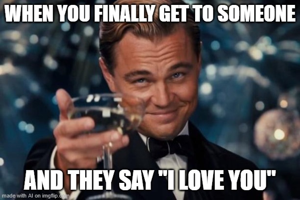 Love and Wine |  WHEN YOU FINALLY GET TO SOMEONE; AND THEY SAY "I LOVE YOU" | image tagged in memes,leonardo dicaprio cheers | made w/ Imgflip meme maker