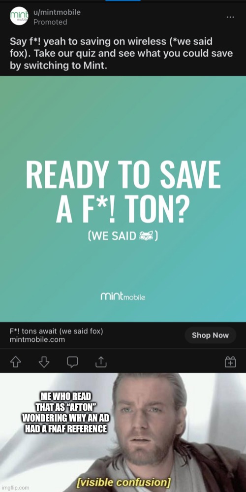 I swear I can read ok? | ME WHO READ THAT AS “AFTON” WONDERING WHY AN AD HAD A FNAF REFERENCE | image tagged in visible confusion | made w/ Imgflip meme maker