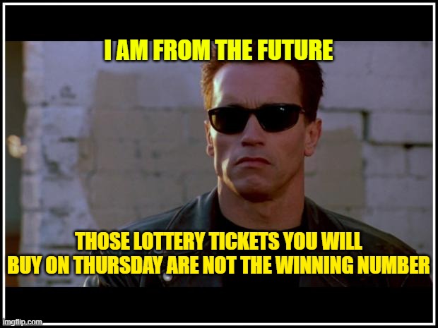message | I AM FROM THE FUTURE; THOSE LOTTERY TICKETS YOU WILL BUY ON THURSDAY ARE NOT THE WINNING NUMBER | image tagged in arnold schwarzenegger terminator | made w/ Imgflip meme maker