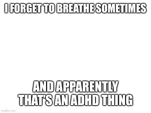 hahah hope I don’t randomly die from that | I FORGET TO BREATHE SOMETIMES; AND APPARENTLY THAT’S AN ADHD THING | image tagged in blank white template | made w/ Imgflip meme maker
