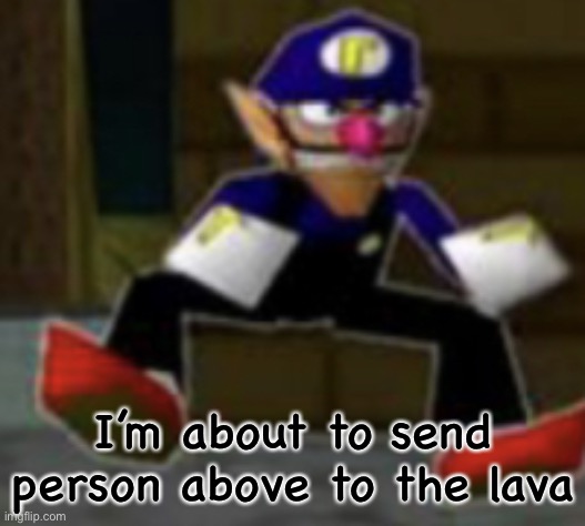 wah male | I’m about to send person above to the lava | image tagged in wah male | made w/ Imgflip meme maker
