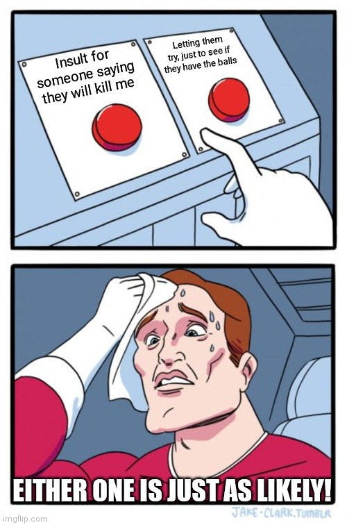 Two Buttons Meme | Insult for someone saying they will kill me Letting them try, just to see if they have the balls EITHER ONE IS JUST AS LIKELY! | image tagged in memes,two buttons | made w/ Imgflip meme maker