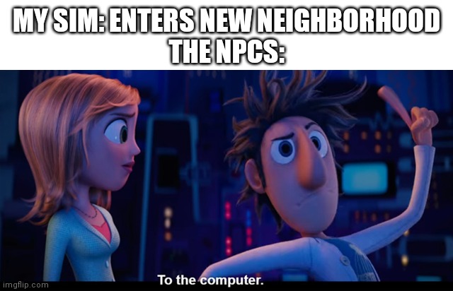 Sims 4 in a nutshell | MY SIM: ENTERS NEW NEIGHBORHOOD
THE NPCS: | image tagged in to the computer | made w/ Imgflip meme maker