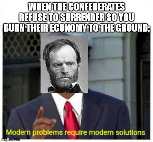 March to the sea | WHEN THE CONFEDERATES REFUSE TO SURRENDER SO YOU BURN THEIR ECONOMY TO THE GROUND; | image tagged in modern problems | made w/ Imgflip meme maker