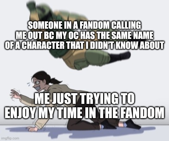 Can anyone relate? | SOMEONE IN A FANDOM CALLING ME OUT BC MY OC HAS THE SAME NAME OF A CHARACTER THAT I DIDN'T KNOW ABOUT; ME JUST TRYING TO ENJOY MY TIME IN THE FANDOM | image tagged in stopping from getting | made w/ Imgflip meme maker