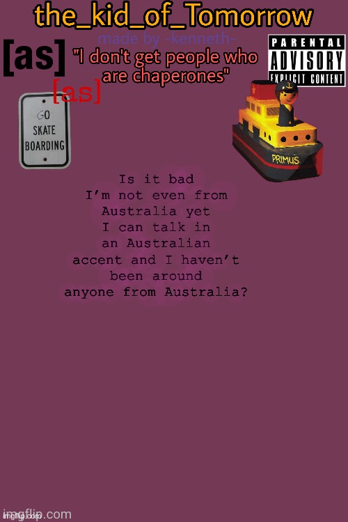 E | Is it bad I’m not even from Australia yet I can talk in an Australian accent and I haven’t been around anyone from Australia? | image tagged in the_kid_of_tomorrow s announcement template made by -kenneth- | made w/ Imgflip meme maker