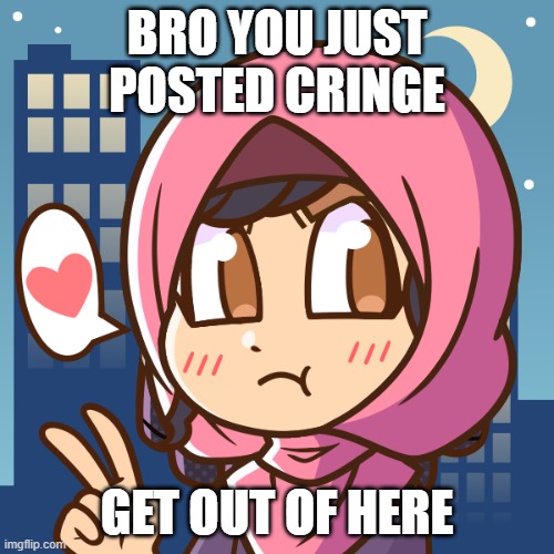 Bro you just posted cringe | BRO YOU JUST POSTED CRINGE; GET OUT OF HERE | image tagged in cringe | made w/ Imgflip meme maker