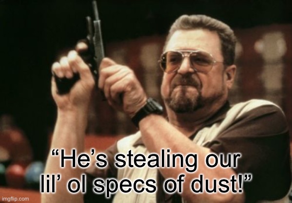 Am I The Only One Around Here Meme | “He’s stealing our lil’ ol specs of dust!” | image tagged in memes,am i the only one around here | made w/ Imgflip meme maker