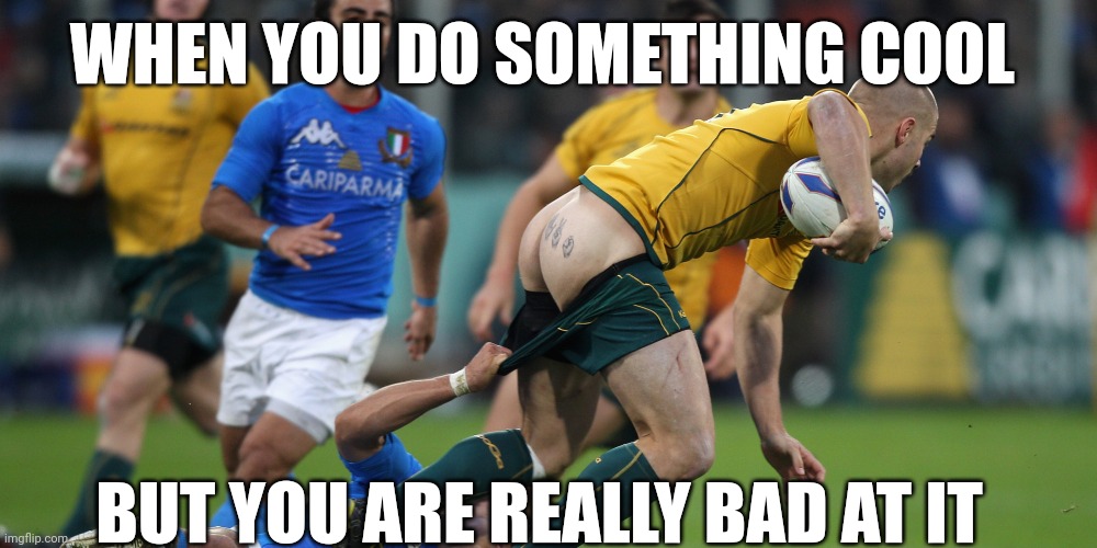 rugby ass  | WHEN YOU DO SOMETHING COOL; BUT YOU ARE REALLY BAD AT IT | image tagged in rugby ass | made w/ Imgflip meme maker