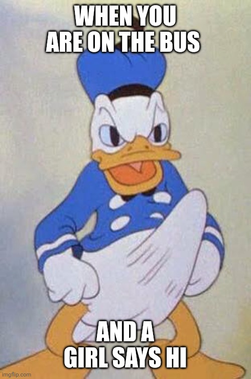 Horny Donald Duck |  WHEN YOU ARE ON THE BUS; AND A GIRL SAYS HI | image tagged in horny donald duck | made w/ Imgflip meme maker