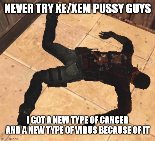 goofy ahh death pose | NEVER TRY XE/XEM PUSSY GUYS; I GOT A NEW TYPE OF CANCER AND A NEW TYPE OF VIRUS BECAUSE OF IT | image tagged in goofy ahh death pose | made w/ Imgflip meme maker