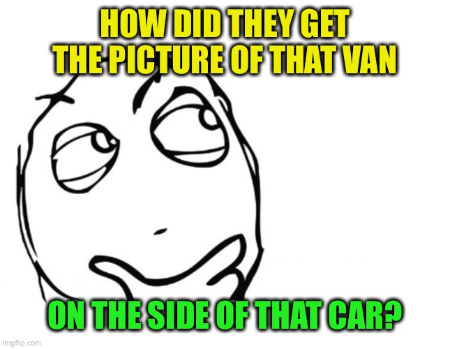 hmmm | HOW DID THEY GET THE PICTURE OF THAT VAN ON THE SIDE OF THAT CAR? | image tagged in hmmm | made w/ Imgflip meme maker