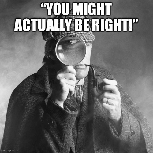 Sherlock Holmes | “YOU MIGHT ACTUALLY BE RIGHT!” | image tagged in sherlock holmes | made w/ Imgflip meme maker