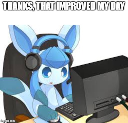 gaming glaceon | THANKS, THAT IMPROVED MY DAY | image tagged in gaming glaceon | made w/ Imgflip meme maker