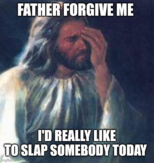 jesus facepalm | FATHER FORGIVE ME I'D REALLY LIKE TO SLAP SOMEBODY TODAY | image tagged in jesus facepalm | made w/ Imgflip meme maker