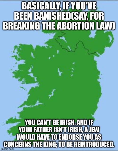 Islandload. | BASICALLY, IF YOU'VE BEEN BANISHED(SAY, FOR BREAKING THE ABORTION LAW); YOU CAN'T BE IRISH, AND IF YOUR FATHER ISN'T IRISH, A JEW WOULD HAVE TO ENDORSE YOU AS CONCERNS THE KING; TO BE REINTRODUCED. | image tagged in ireland | made w/ Imgflip meme maker