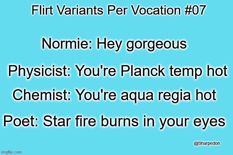 Flirt Variants Per Vocation #07 | Flirt Variants Per Vocation #07; Normie: Hey gorgeous; Physicist: You're Planck temp hot; Chemist: You're aqua regia hot; Poet: Star fire burns in your eyes; @Sharpedon | image tagged in flirting,funny memes,chemistry,poetry | made w/ Imgflip meme maker
