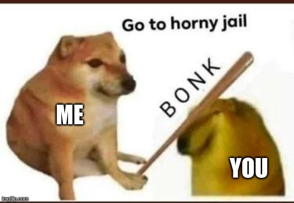 Go to horny jail | ME; YOU | image tagged in go to horny jail | made w/ Imgflip meme maker