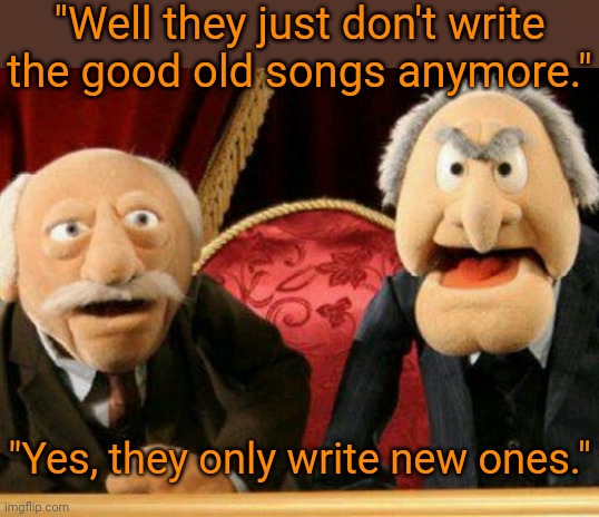 Even these guys were right sometimes. | "Well they just don't write the good old songs anymore."; "Yes, they only write new ones." | image tagged in statler and waldorf,so true memes,muppets,funny | made w/ Imgflip meme maker