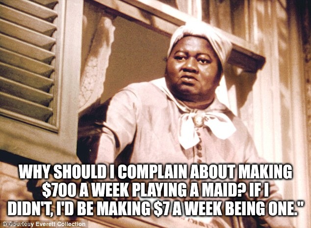 Hattie | WHY SHOULD I COMPLAIN ABOUT MAKING $700 A WEEK PLAYING A MAID? IF I DIDN'T, I'D BE MAKING $7 A WEEK BEING ONE." | image tagged in hattie | made w/ Imgflip meme maker
