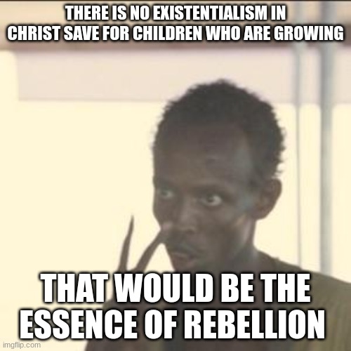 Look At Me | THERE IS NO EXISTENTIALISM IN CHRIST SAVE FOR CHILDREN WHO ARE GROWING; THAT WOULD BE THE ESSENCE OF REBELLION | image tagged in memes,look at me | made w/ Imgflip meme maker