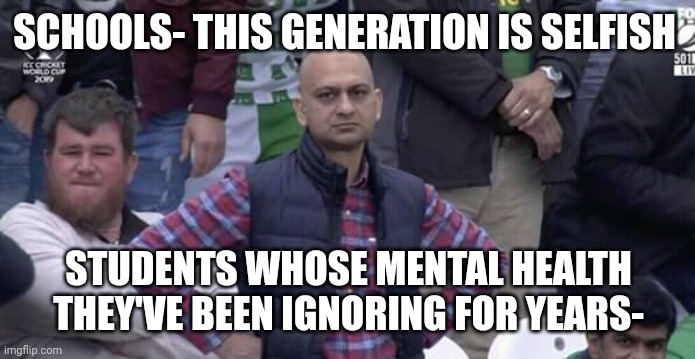 No title | SCHOOLS- THIS GENERATION IS SELFISH; STUDENTS WHOSE MENTAL HEALTH THEY'VE BEEN IGNORING FOR YEARS- | image tagged in annoyed man | made w/ Imgflip meme maker